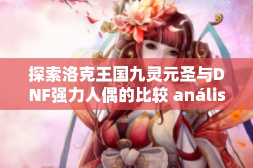探索洛克王國九靈元圣與DNF強(qiáng)力人偶的比較 análisis