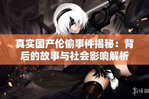 真實國產(chǎn)倫偷事件揭秘：背后的故事與社會影響解析