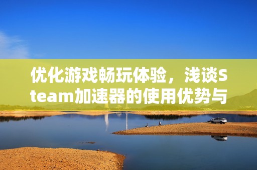 優(yōu)化游戲暢玩體驗，淺談Steam加速器的使用優(yōu)勢與效果