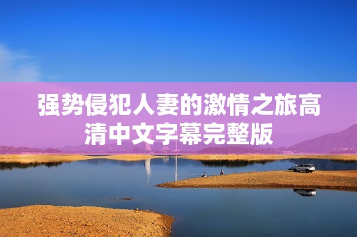 強(qiáng)勢(shì)侵犯人妻的激情之旅高清中文字幕完整版