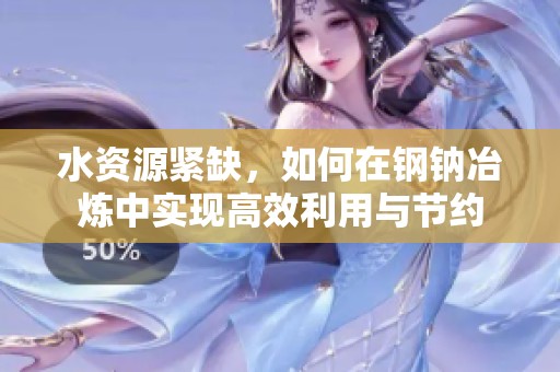 水資源緊缺，如何在鋼鈉冶煉中實(shí)現(xiàn)高效利用與節(jié)約