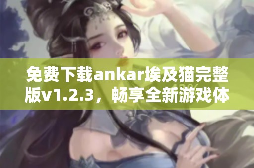 免費下載ankar埃及貓完整版v1.2.3，暢享全新游戲體驗