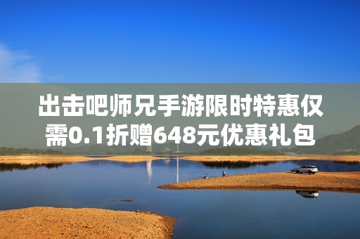 出擊吧師兄手游限時(shí)特惠僅需0.1折贈(zèng)648元優(yōu)惠禮包下載方式詳解