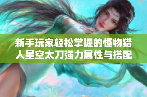 新手玩家輕松掌握的怪物獵人星空太刀強力屬性與搭配攻略