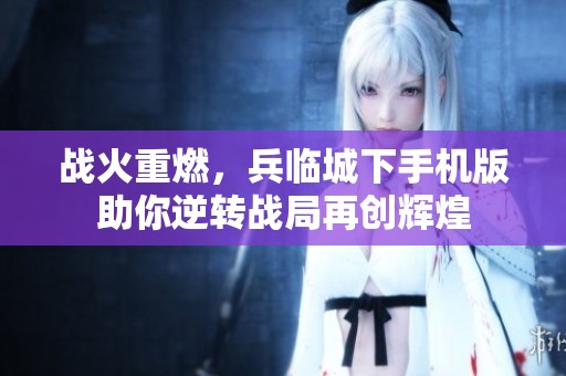 戰(zhàn)火重燃，兵臨城下手機版助你逆轉戰(zhàn)局再創(chuàng)輝煌