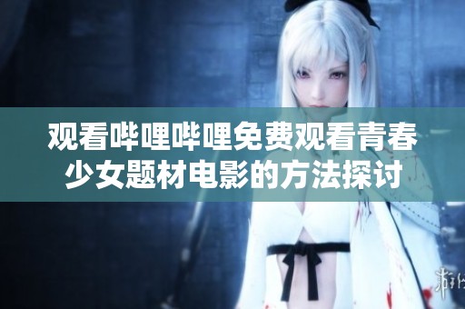 觀看嗶哩嗶哩免費觀看青春少女題材電影的方法探討