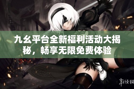 九幺平臺全新福利活動大揭秘，暢享無限免費體驗