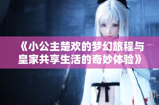 《小公主楚歡的夢幻旅程與皇家共享生活的奇妙體驗(yàn)》