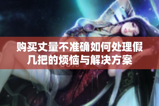 購買丈量不準(zhǔn)確如何處理假幾把的煩惱與解決方案