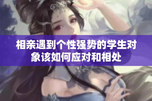 相親遇到個(gè)性強(qiáng)勢的學(xué)生對(duì)象該如何應(yīng)對(duì)和相處