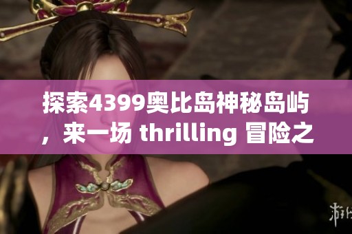 探索4399奧比島神秘島嶼，來一場 thrilling 冒險之旅！