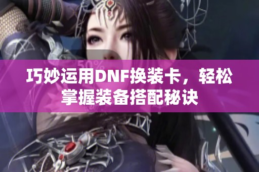 巧妙運(yùn)用DNF換裝卡，輕松掌握裝備搭配秘訣