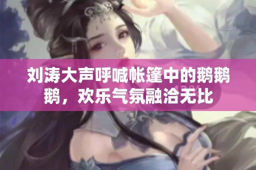 劉濤大聲呼喊帳篷中的鵝鵝鵝，歡樂氣氛融洽無比