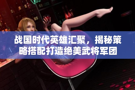 戰(zhàn)國(guó)時(shí)代英雄匯聚，揭秘策略搭配打造絕美武將軍團(tuán)