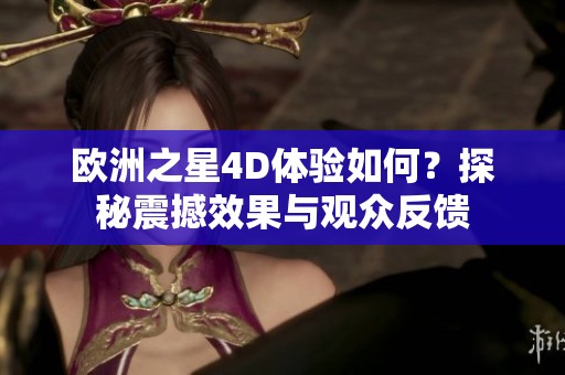 歐洲之星4D體驗(yàn)如何？探秘震撼效果與觀眾反饋