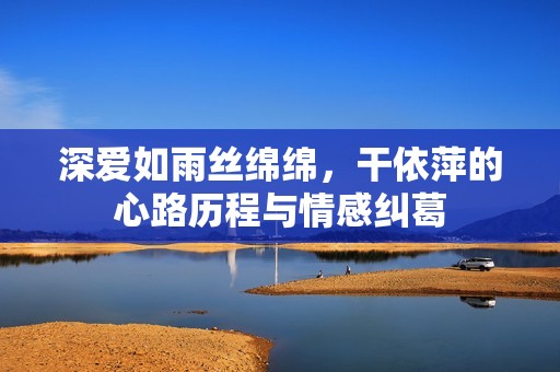 深?lèi)?ài)如雨絲綿綿，干依萍的心路歷程與情感糾葛