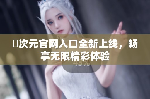 囧次元官網(wǎng)入口全新上線，暢享無(wú)限精彩體驗(yàn)