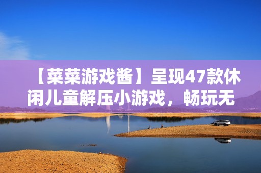 【菜菜游戲醬】呈現(xiàn)47款休閑兒童解壓小游戲，暢玩無限樂趣