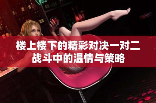 樓上樓下的精彩對(duì)決一對(duì)二戰(zhàn)斗中的溫情與策略