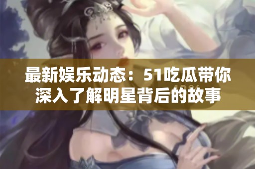 最新娛樂(lè)動(dòng)態(tài)：51吃瓜帶你深入了解明星背后的故事