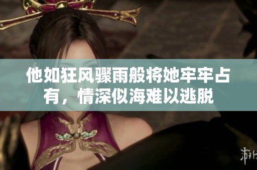 他如狂風驟雨般將她牢牢占有，情深似海難以逃脫