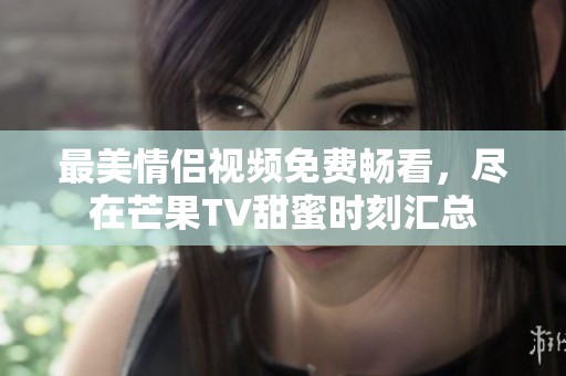 最美情侶視頻免費暢看，盡在芒果TV甜蜜時刻匯總