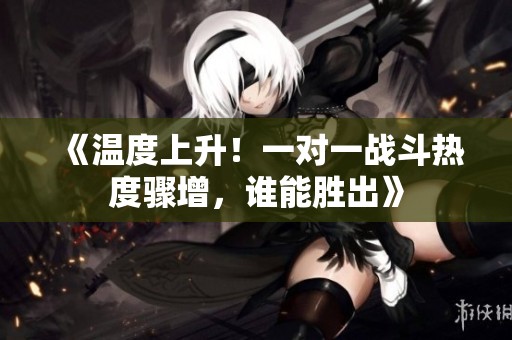 《溫度上升！一對一戰(zhàn)斗熱度驟增，誰能勝出》