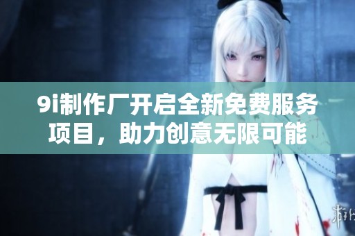 9i制作廠開啟全新免費服務項目，助力創(chuàng)意無限可能