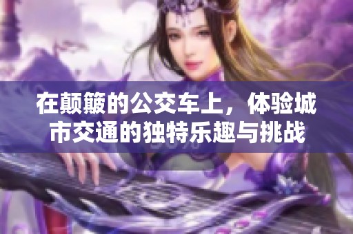 在顛簸的公交車上，體驗城市交通的獨特樂趣與挑戰(zhàn)