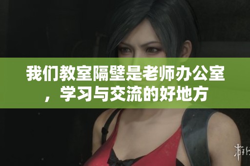 我們教室隔壁是老師辦公室，學(xué)習(xí)與交流的好地方