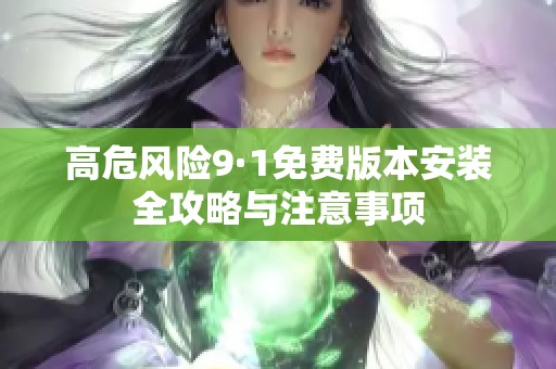高危風(fēng)險(xiǎn)9·1免費(fèi)版本安裝全攻略與注意事項(xiàng) 高危風(fēng)險(xiǎn)9·1免費(fèi)版本安裝全攻略與注意事項(xiàng)