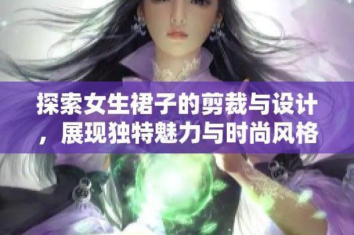 探索女生裙子的剪裁與設(shè)計，展現(xiàn)獨特魅力與時尚風(fēng)格