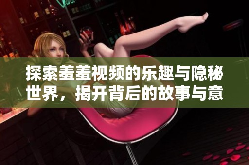探索羞羞視頻的樂趣與隱秘世界，揭開背后的故事與意義