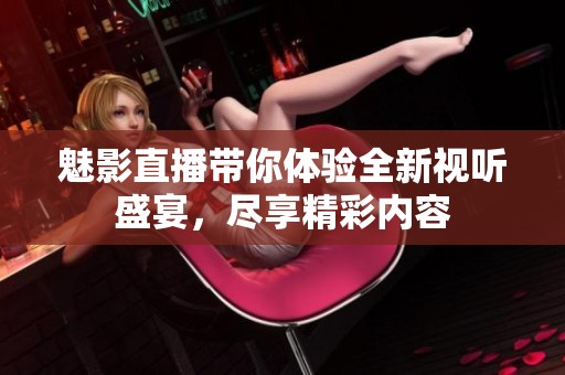魅影直播帶你體驗(yàn)全新視聽(tīng)盛宴，盡享精彩內(nèi)容