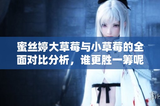 蜜絲婷大草莓與小草莓的全面對(duì)比分析，誰(shuí)更勝一籌呢？