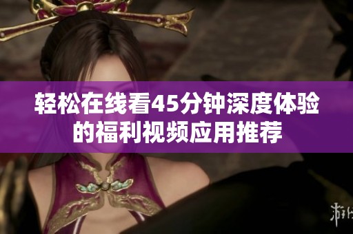 輕松在線看45分鐘深度體驗(yàn)的福利視頻應(yīng)用推薦