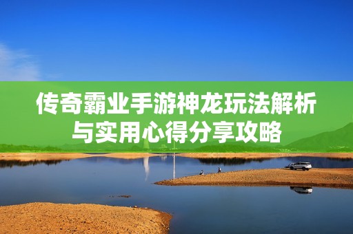 傳奇霸業(yè)手游神龍玩法解析與實(shí)用心得分享攻略