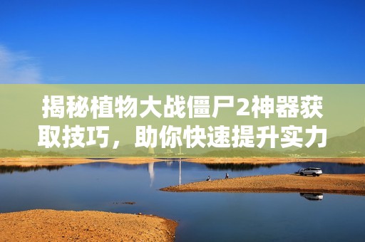 揭秘植物大戰(zhàn)僵尸2神器獲取技巧，助你快速提升實(shí)力！