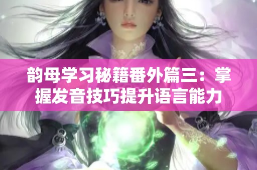 韻母學(xué)習(xí)秘籍番外篇三：掌握發(fā)音技巧提升語言能力
