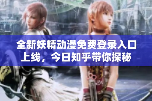 全新妖精動(dòng)漫免費(fèi)登錄入口上線，今日知乎帶你探秘