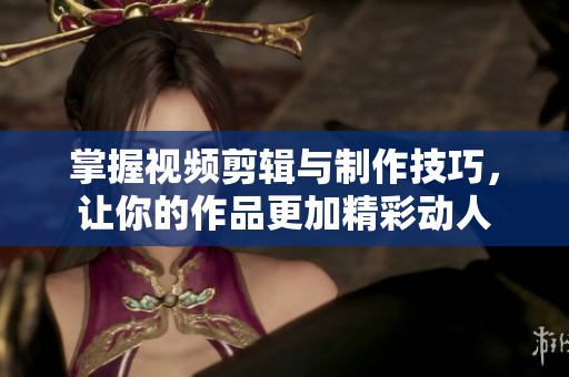 掌握視頻剪輯與制作技巧，讓你的作品更加精彩動人