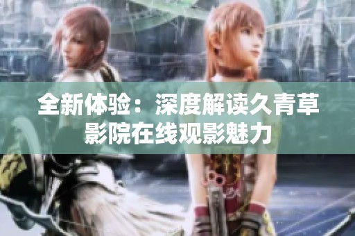 全新體驗：深度解讀久青草影院在線觀影魅力