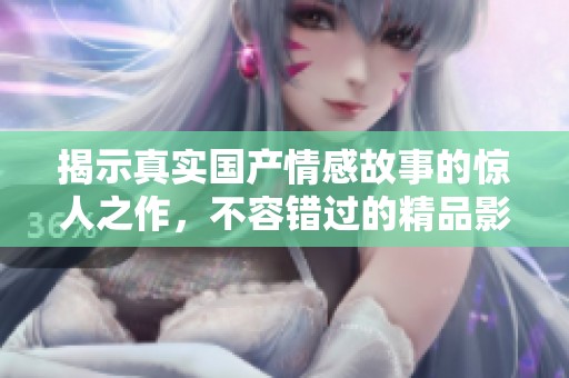 揭示真實(shí)國產(chǎn)情感故事的驚人之作，不容錯(cuò)過的精品影片