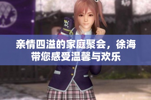 親情四溢的家庭聚會，徐海帶您感受溫馨與歡樂