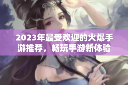 2023年最受歡迎的火爆手游推薦,暢玩手游新體驗(yàn) 2023年最受歡迎的火爆手游推薦,暢玩手游新體驗(yàn)