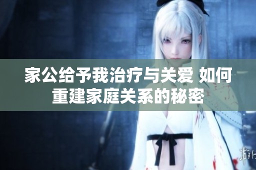 家公給予我治療與關愛 如何重建家庭關系的秘密
