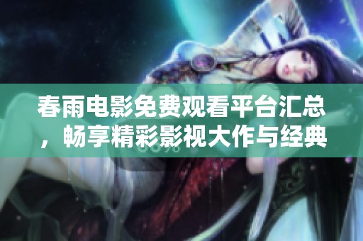 春雨電影免費觀看平臺匯總，暢享精彩影視大作與經(jīng)典之作