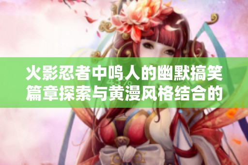 火影忍者中鳴人的幽默搞笑篇章探索與黃漫風格結(jié)合的全新故事