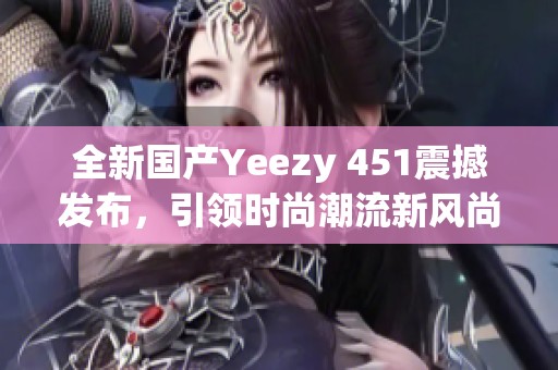 全新國(guó)產(chǎn)Yeezy 451震撼發(fā)布，引領(lǐng)時(shí)尚潮流新風(fēng)尚