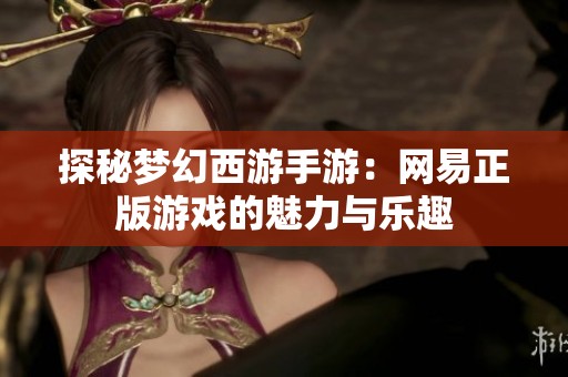 探秘夢(mèng)幻西游手游：網(wǎng)易正版游戲的魅力與樂趣